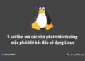5 sai lầm mà các nhà phát triển thường mắc phải khi bắt đầu sử dụng Linux 32
