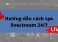 Hướng dẫn cách tạo Livestream để phát video như các bản nhạc chạy 24/7