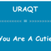 URAQT la you are a cutie