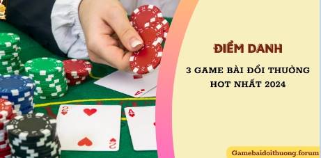 Điểm danh 3 game bài đổi thưởng hot nhất 2024