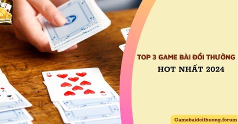 Điểm danh 3 game bài đổi thưởng hot nhất 2024