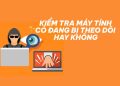 cach kiem tra may tinh co dang bi theo doi