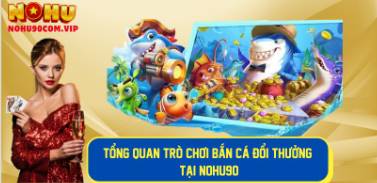 Trò Chơi Bắn Cá Đổi Thưởng Hấp Dẫn Và Uy Tín Tại Nohu90 8 Trò Chơi Bắn Cá Đổi Thưởng Hấp Dẫn Và Uy Tín Tại Nohu90 8
