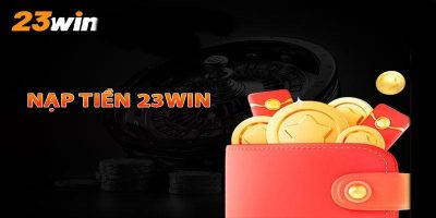 Hướng dẫn các bước nạp tiền 23Win an toàn cho cược thủ