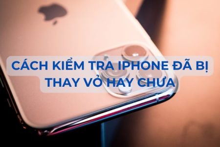 Cách kiểm tra iPhone đã bị thay vỏ hay chưa dễ nhận biết nhất