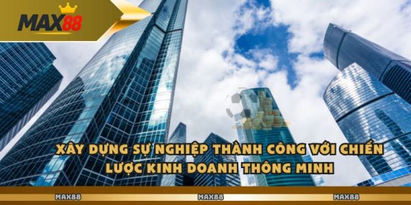 Max88 Là Cơ Hội Kinh Doanh Nghiêm Túc Với Lợi Nhuận Cao 3 Xây dựng sự nghiệp thành công với chiến lược kinh doanh thông minh