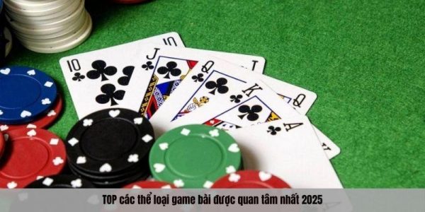 TOP các thể loại game bài được quan tâm nhất 2025