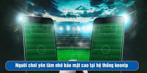 Người chơi yên tâm nhờ bảo mật cao tại hệ thống keovip