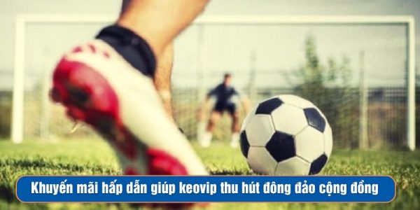Khuyến mãi hấp dẫn giúp keovip thu hút đông đảo cộng đồng