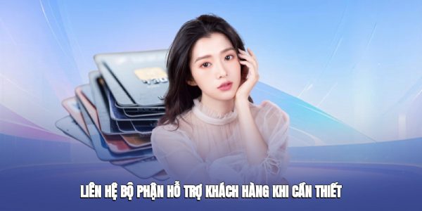 Liên hệ bộ phận hỗ trợ khách hàng khi cần thiết