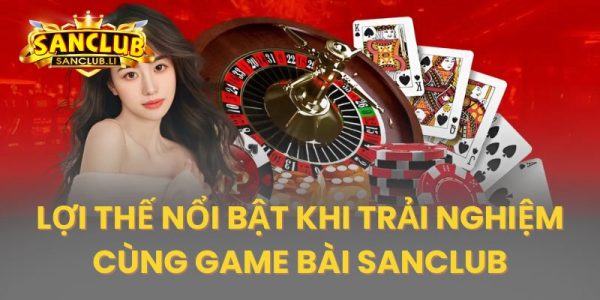Các ưu điểm nổi bật của sảnh cược game bài tại Sanclub