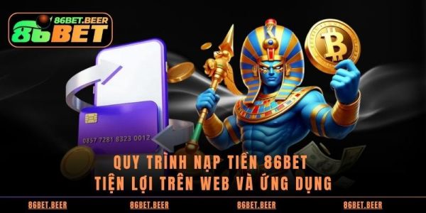 Hướng dẫn Nạp Tiền 86BET An Toàn Và Ổn Định 9 Quy trình nạp tiền 86BET tiện lợi trên web và ứng dụng
