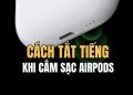 Cách tắt tiếng khi cắm sạc AirPods để không làm phiền người khác 25 cách tắt tiếng khi cắm sạc AirPods