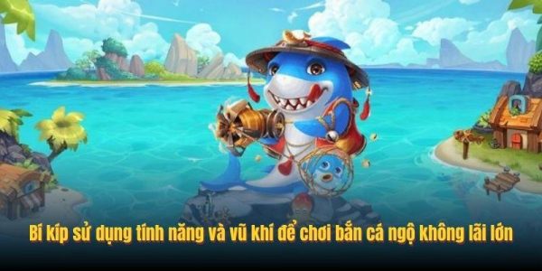 Bí kíp sử dụng tính năng và vũ khí để chơi bắn cá ngộ không lãi lớn