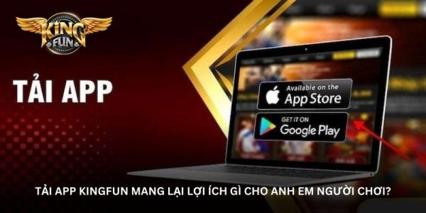 Tải App Kingfun mang lại lợi ích gì cho anh em người chơi?