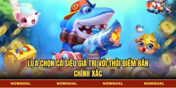 Lựa chọn cá siêu giá trị với thời điểm bắn chính xác