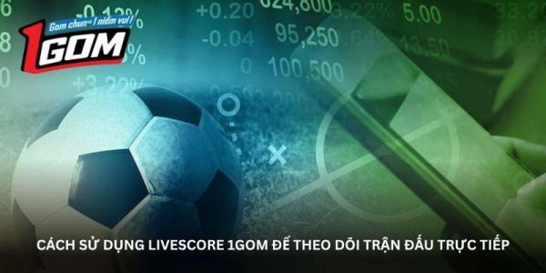 Cách sử dụng livescore 1GOM để theo dõi trận đấu trực tiếp