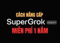 Cách nâng cấp SuperGrok Heavy miễn phí