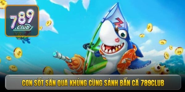 Cơn sốt săn quà khủng cùng sảnh bắn cá 789Club