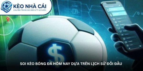 Soi kèo bóng đá hôm nay dựa trên lịch sử đối đầu