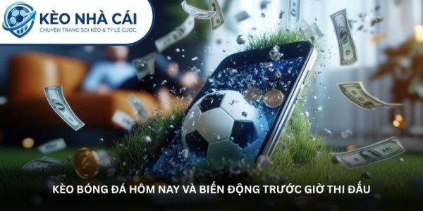 Kèo bóng đá hôm nay và biến động trước giờ thi đấu