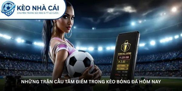 Những trận cầu tâm điểm trong kèo bóng đá hôm nay