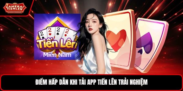Điểm hấp dẫn khi tải app tiến lên trải nghiệm