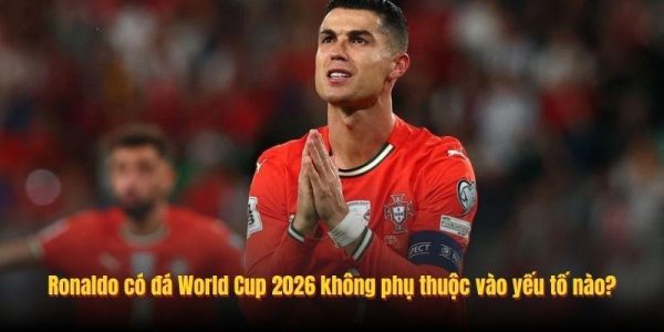 Ronaldo có đá World Cup 2026 không phụ thuộc vào yếu tố nào?