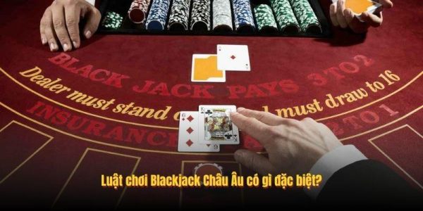 Blackjack Châu Âu Là Gì? Điều Cần Biết Trước Khi Trải Nghiệm 7 Luật chơi Blackjack Châu Âu có gì đặc biệt?