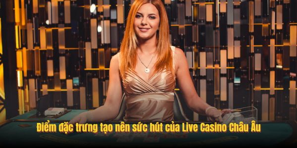 Live Casino Châu Âu: Trải Nghiệm Sảnh Game Chuẩn Quốc Tế 6 Điểm đặc trưng tạo nên sức hút của Live Casino Châu Âu