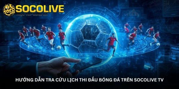 Hướng dẫn tra cứu lịch thi đấu bóng đá trên Socolive TV