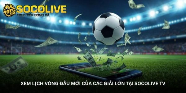 Xem lịch vòng đấu mới của các giải lớn tại Socolive TV